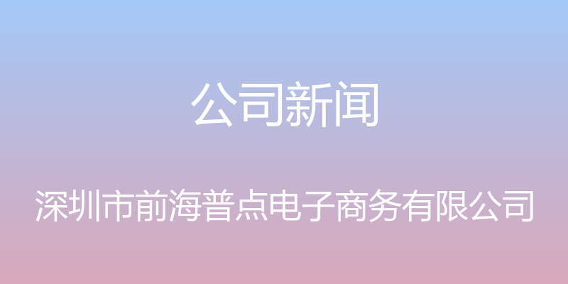 公司新闻 - 深圳市前海普点电子商务有限公司